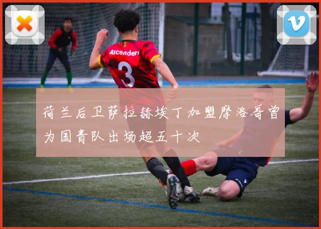 荷兰后卫萨拉赫埃丁加盟摩洛哥曾为国青队出场超五十次