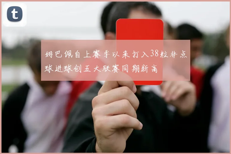姆巴佩自上赛季以来打入38粒非点球进球创五大联赛同期新高