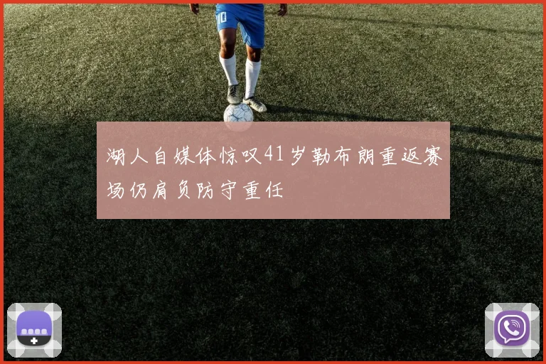 湖人自媒体惊叹41岁勒布朗重返赛场仍肩负防守重任
