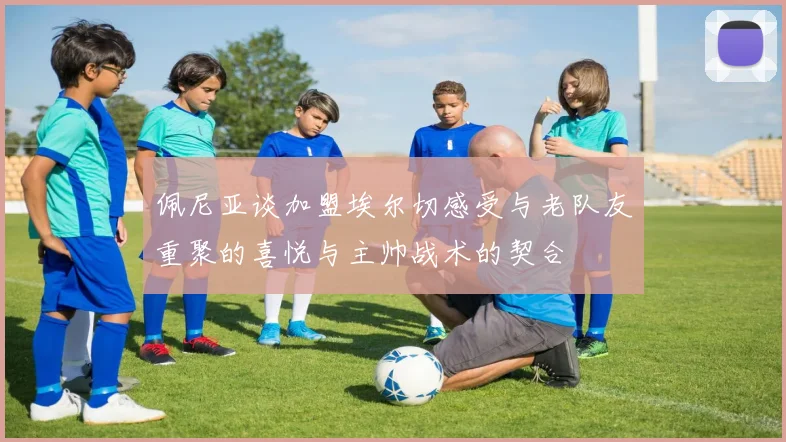 佩尼亚谈加盟埃尔切感受与老队友重聚的喜悦与主帅战术的契合