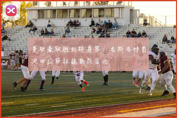 曼联豪取胜利跻身第六名斯洛特首次回应萨拉赫激烈言论