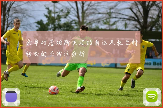 余华对詹姆斯决定的看法及杜兰特转会的正常性分析