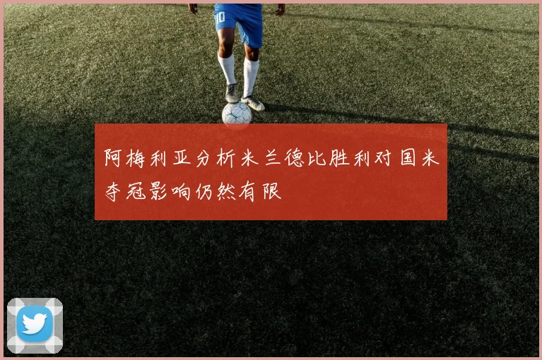 阿梅利亚分析米兰德比胜利对国米夺冠影响仍然有限