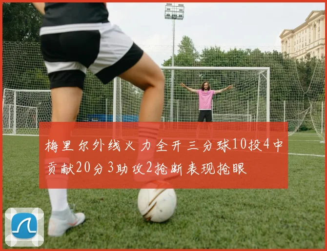 梅里尔外线火力全开三分球10投4中贡献20分3助攻2抢断表现抢眼