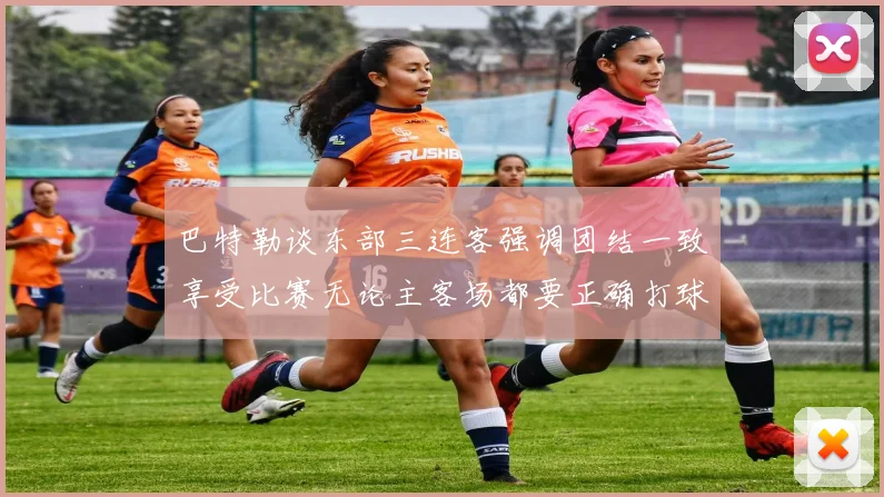 巴特勒谈东部三连客强调团结一致享受比赛无论主客场都要正确打球
