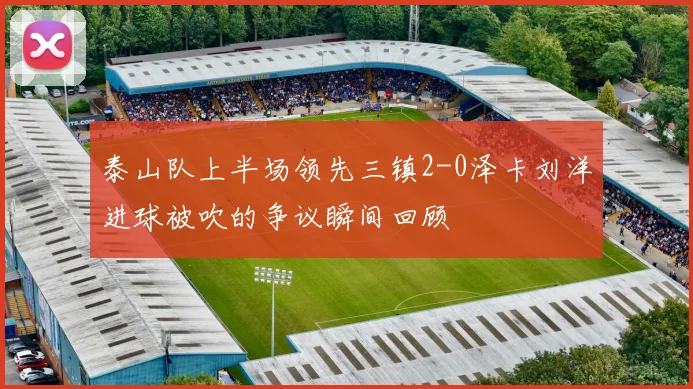 泰山队上半场领先三镇2-0泽卡刘洋进球被吹的争议瞬间回顾
