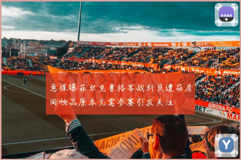 意媒曝菲尔克鲁格客战科莫遭窃房间物品原本无需参赛引发关注