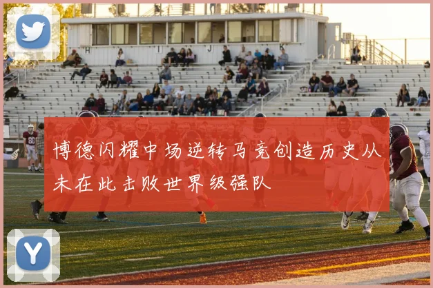 博德闪耀中场逆转马竞创造历史从未在此击败世界级强队