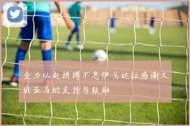 全力以赴拼搏不息伊戈达拉感谢文班亚马的支持与鼓励