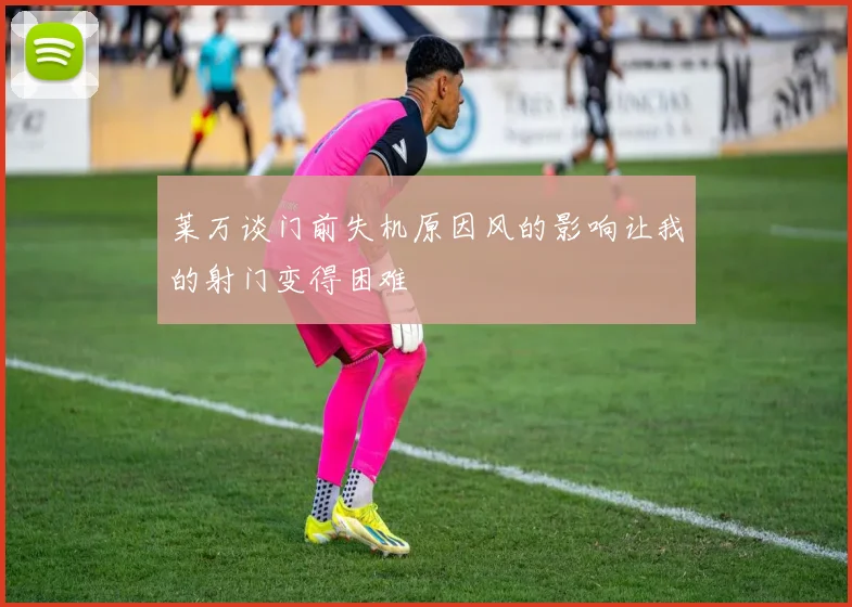 莱万谈门前失机原因风的影响让我的射门变得困难