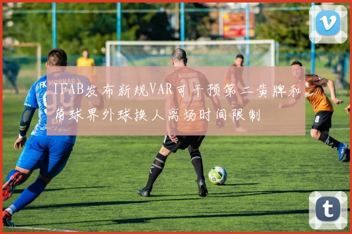 IFAB发布新规VAR可干预第二黄牌和角球界外球换人离场时间限制