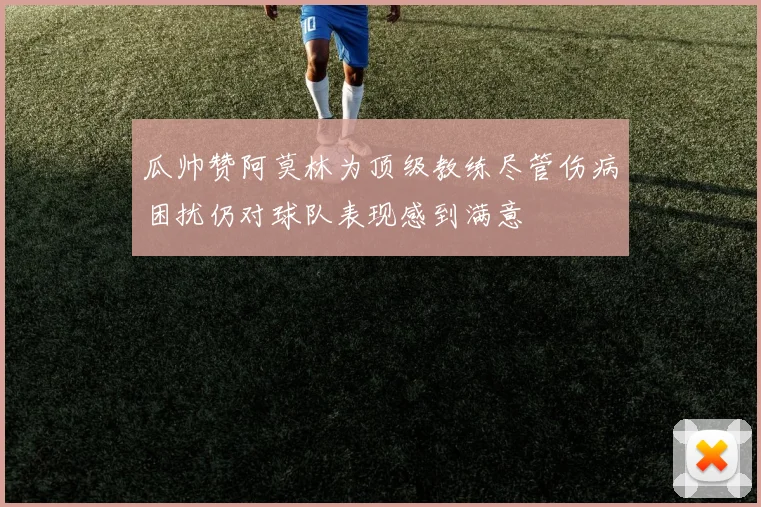 瓜帅赞阿莫林为顶级教练尽管伤病困扰仍对球队表现感到满意