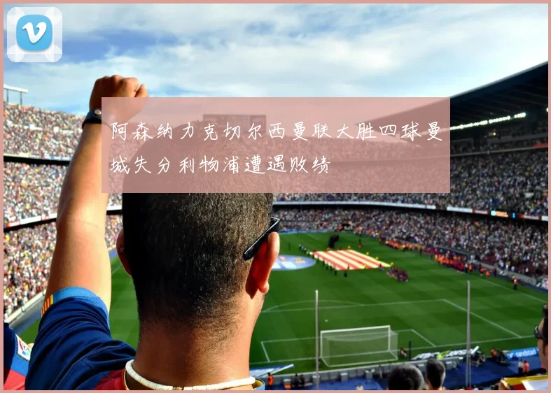 阿森纳力克切尔西曼联大胜四球曼城失分利物浦遭遇败绩