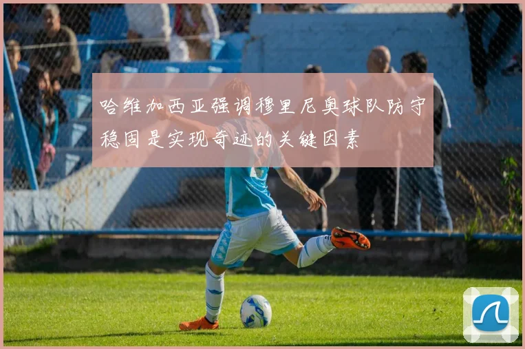 哈维加西亚强调穆里尼奥球队防守稳固是实现奇迹的关键因素