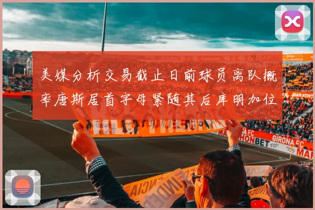美媒分析交易截止日前球员离队概率唐斯居首字母紧随其后库明加位列第三