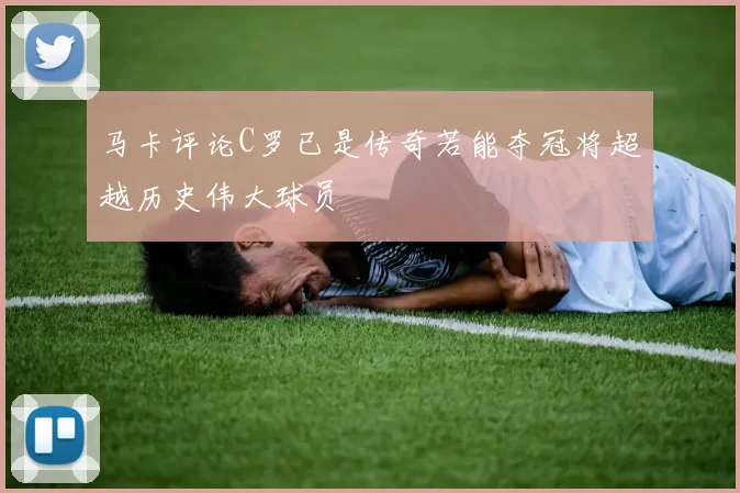 马卡评论C罗已是传奇若能夺冠将超越历史伟大球员