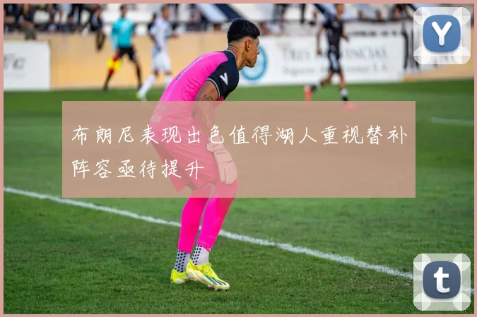 布朗尼表现出色值得湖人重视替补阵容亟待提升