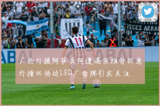 广西外援阿萨莫阿遭遇颈椎骨折意外撞坏场边LED广告牌引发关注