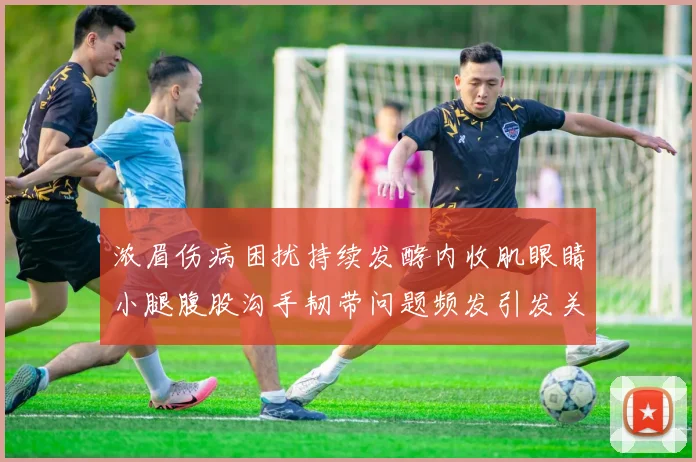 浓眉伤病困扰持续发酵内收肌眼睛小腿腹股沟手韧带问题频发引发关注