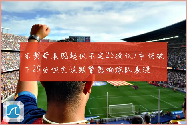 东契奇表现起伏不定25投仅7中仍砍下29分但失误频繁影响球队表现