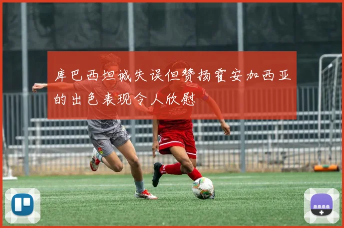 库巴西坦诚失误但赞扬霍安加西亚的出色表现令人欣慰