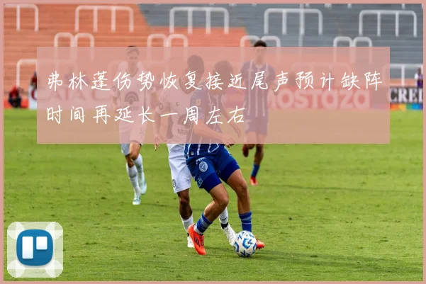 弗林蓬伤势恢复接近尾声预计缺阵时间再延长一周左右