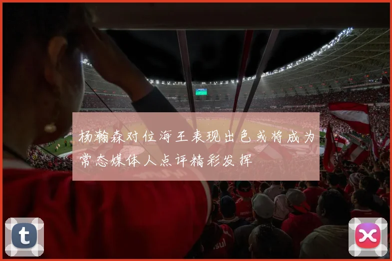 杨瀚森对位海王表现出色或将成为常态媒体人点评精彩发挥