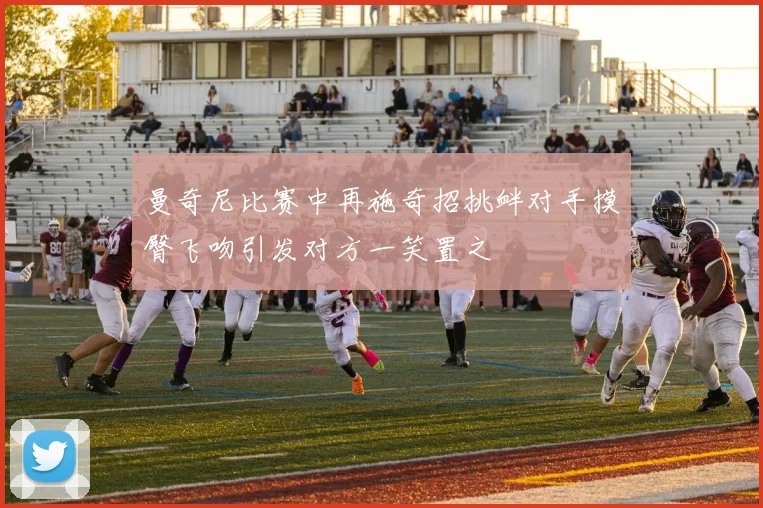 曼奇尼比赛中再施奇招挑衅对手摸臀飞吻引发对方一笑置之