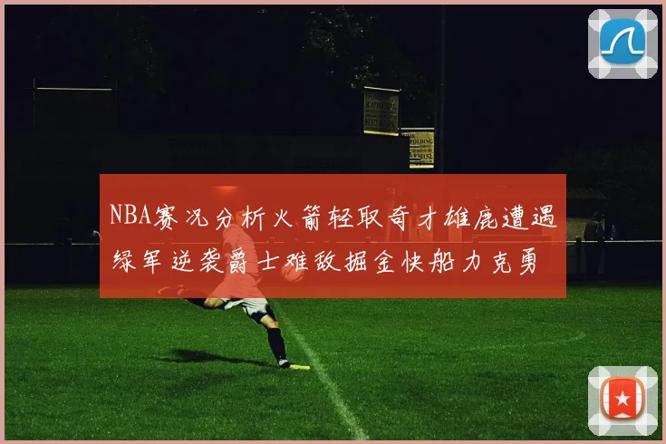 NBA赛况分析火箭轻取奇才雄鹿遭遇绿军逆袭爵士难敌掘金快船力克勇士
