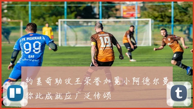 约基奇助攻王荣誉加冕小阿德尔曼称此成就应广泛传颂