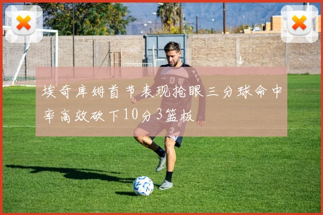 埃奇库姆首节表现抢眼三分球命中率高效砍下10分3篮板