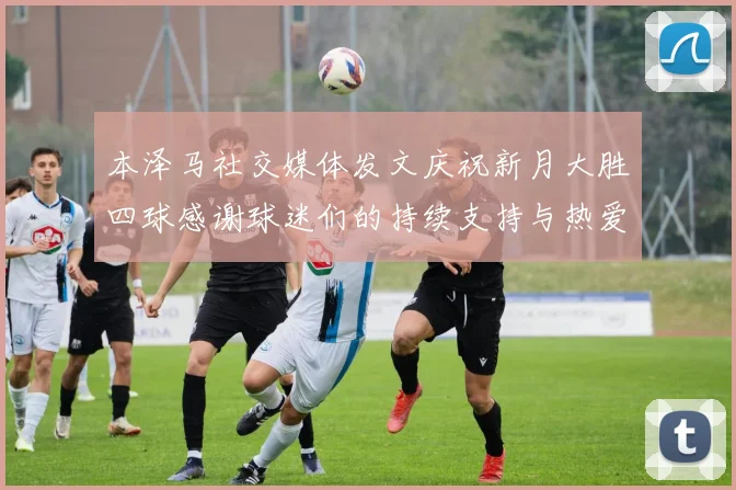 本泽马社交媒体发文庆祝新月大胜四球感谢球迷们的持续支持与热爱