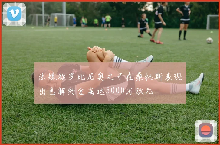 法媒称罗比尼奥之子在桑托斯表现出色解约金高达5000万欧元