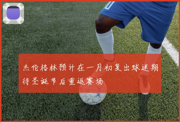 杰伦格林预计在一月初复出球迷期待圣诞节后重返赛场