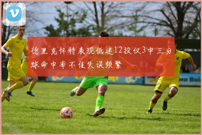 德里克怀特表现低迷12投仅3中三分球命中率不佳失误频繁
