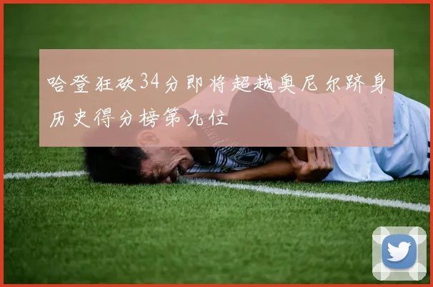 哈登狂砍34分即将超越奥尼尔跻身历史得分榜第九位