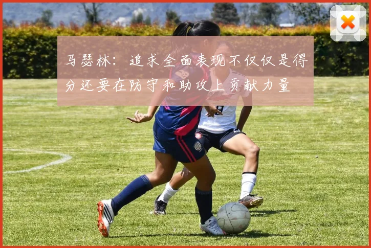 马瑟林：追求全面表现不仅仅是得分还要在防守和助攻上贡献力量