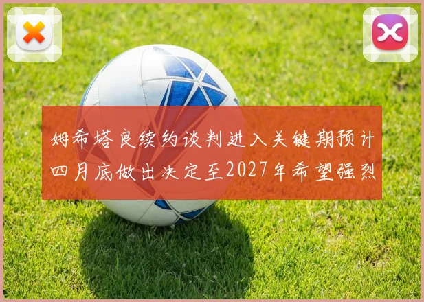 姆希塔良续约谈判进入关键期预计四月底做出决定至2027年希望强烈