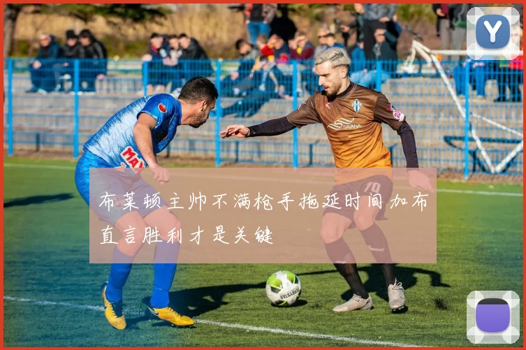 布莱顿主帅不满枪手拖延时间加布直言胜利才是关键