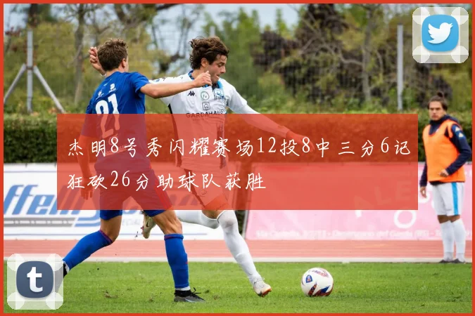 杰明8号秀闪耀赛场12投8中三分6记狂砍26分助球队获胜