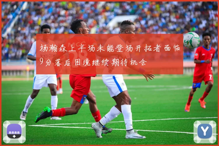 杨瀚森上半场未能登场开拓者面临9分落后困境继续期待机会
