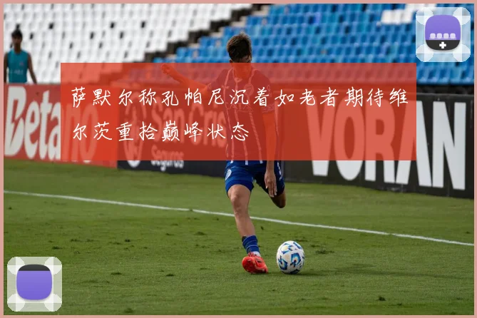 萨默尔称孔帕尼沉着如老者期待维尔茨重拾巅峰状态