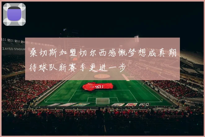 桑切斯加盟切尔西感慨梦想成真期待球队新赛季更进一步