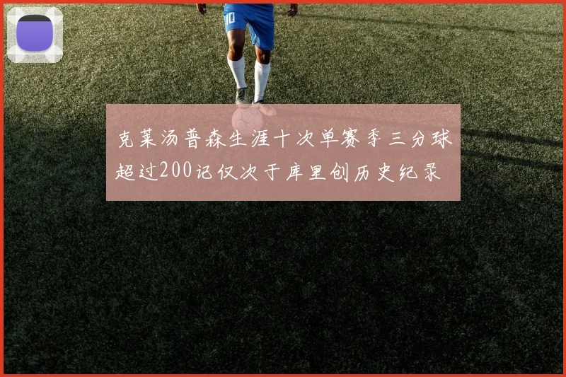 克莱汤普森生涯十次单赛季三分球超过200记仅次于库里创历史纪录