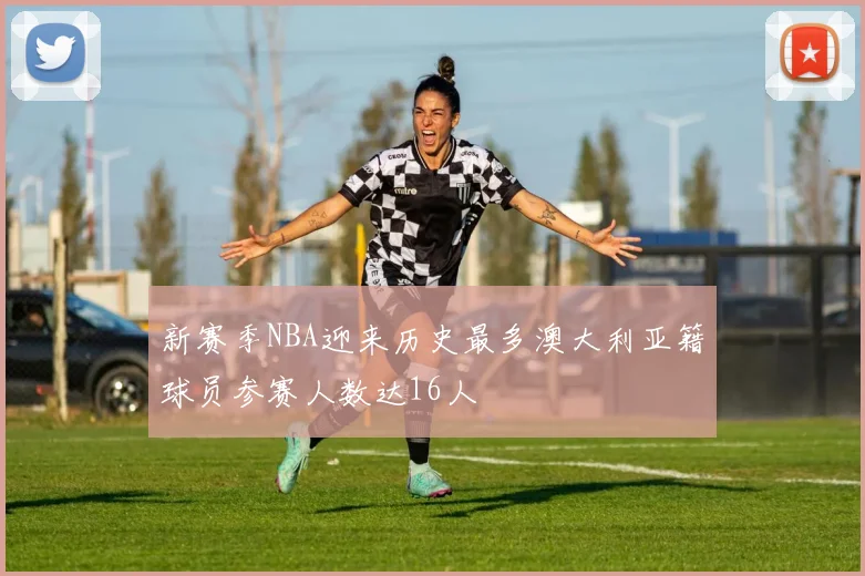 新赛季NBA迎来历史最多澳大利亚籍球员参赛人数达16人