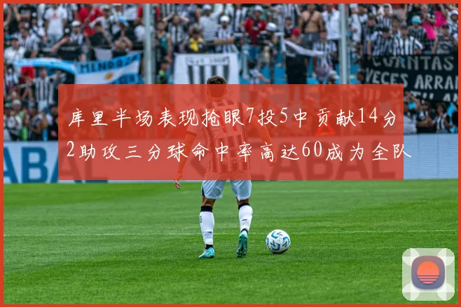 库里半场表现抢眼7投5中贡献14分2助攻三分球命中率高达60成为全队得分王
