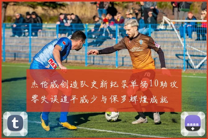 杰伦威创造队史新纪录单场10助攻零失误追平威少与保罗辉煌成就