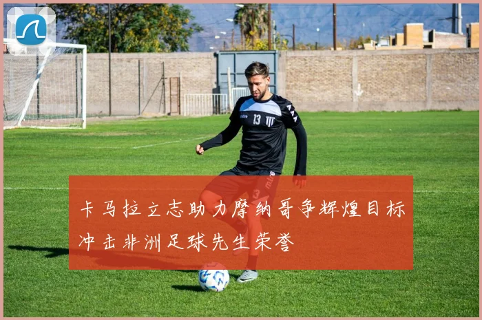 卡马拉立志助力摩纳哥争辉煌目标冲击非洲足球先生荣誉